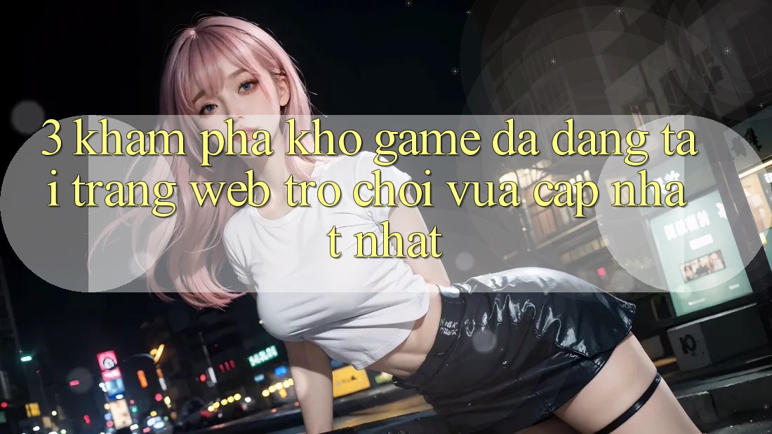 3. Khám Phá Kho Game Đa Dạng Tại Trang web Trò chơi Vừa cập nhật Nhất