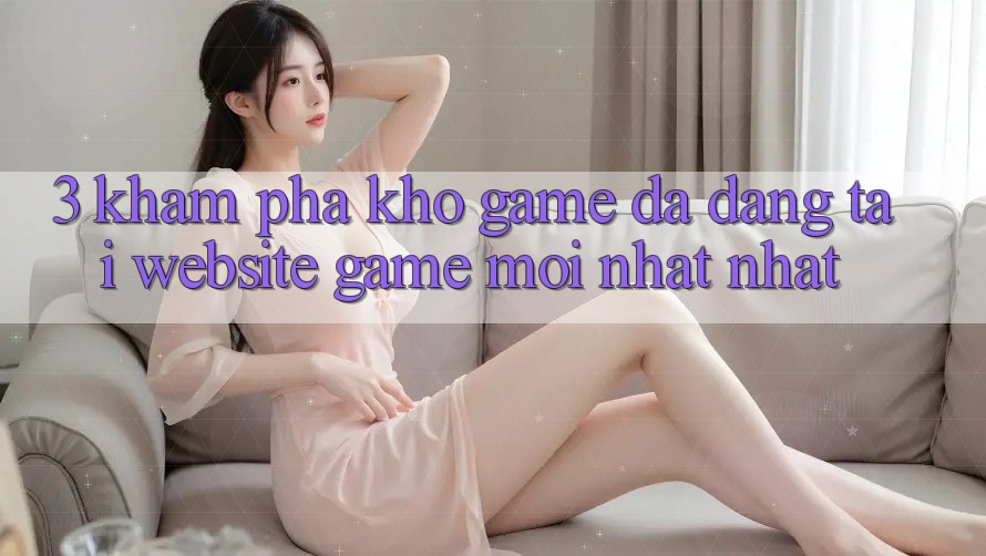 3. Khám Phá Kho Game Đa Dạng Tại Website Game Mới nhất Nhất 3. Khám Phá Kho Game Đa Dạng Tại Website Game Mới nhất Nhất