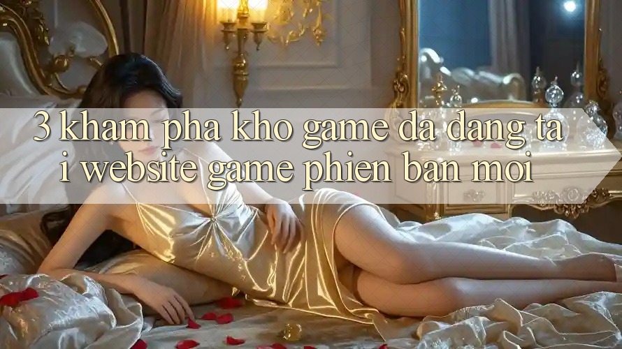 3. Khám Phá Kho Game Đa Dạng Tại Website Game Phiên bản mới
