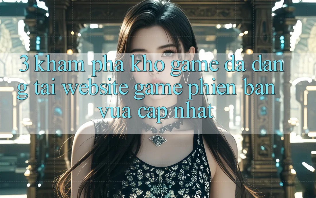 3. Khám Phá Kho Game Đa Dạng Tại Website Game Phiên bản vừa cập nhật
