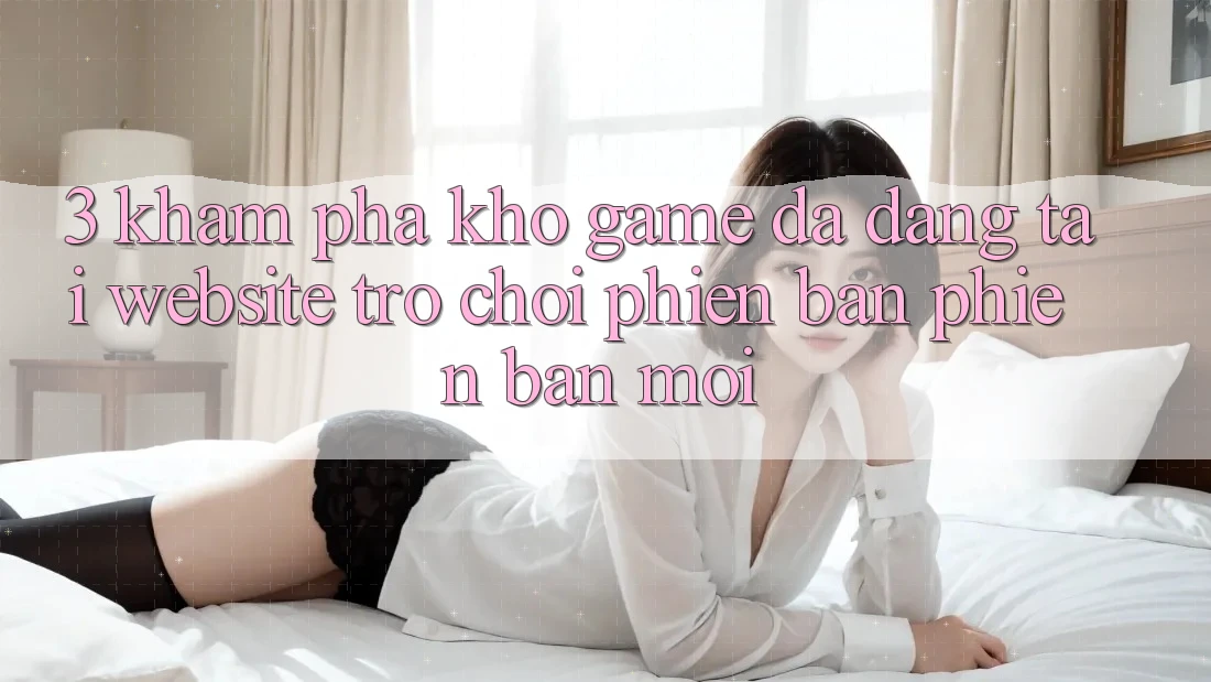 3. Khám Phá Kho Game Đa Dạng Tại Website Trò chơi Phiên bản phiên bản mới
