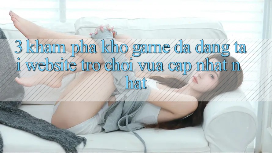 3. Khám Phá Kho Game Đa Dạng Tại Website Trò chơi Vừa cập nhật Nhất