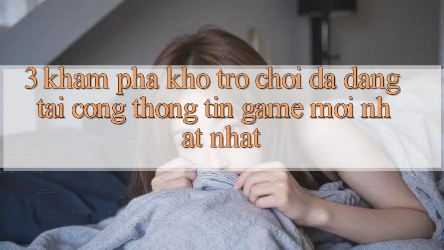 3. Khám phá Kho Trò chơi Đa Dạng Tại Cổng thông tin Game Mới nhất Nhất