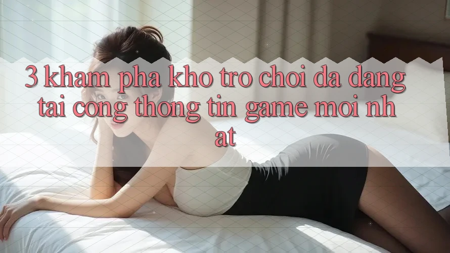 3. Khám Phá Kho Trò chơi Đa Dạng Tại Cổng thông tin Game Mới Nhất