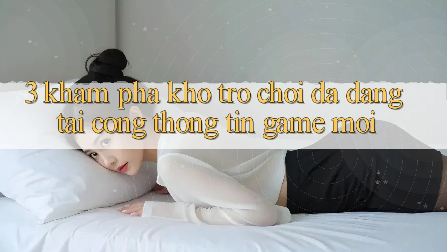3. Khám Phá Kho Trò chơi Đa Dạng Tại Cổng thông tin Game Mới