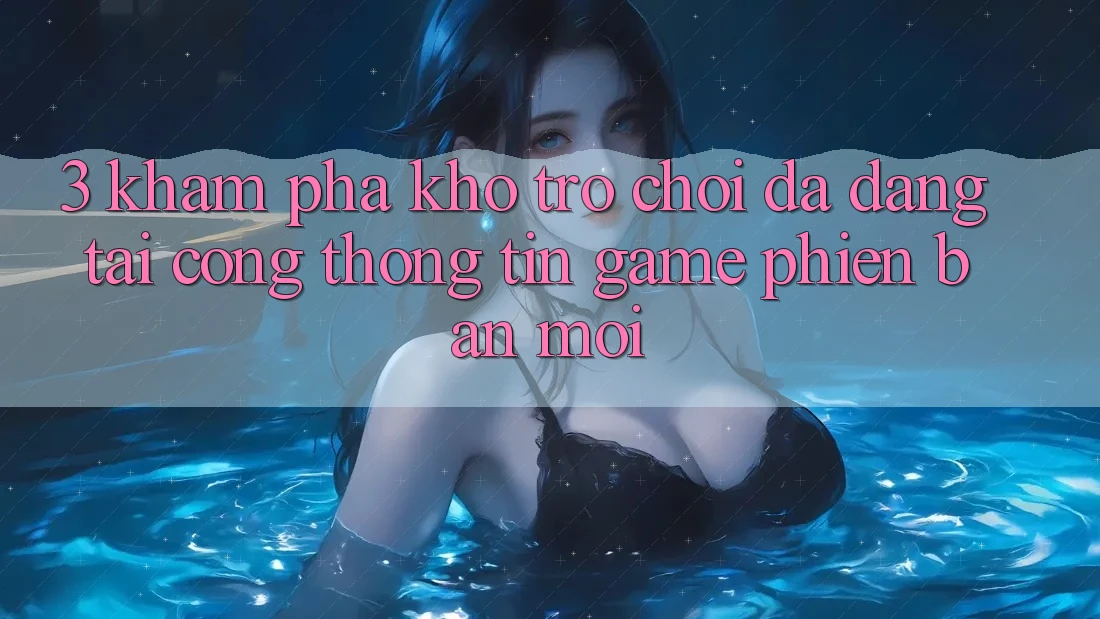 3. Khám Phá Kho Trò chơi Đa Dạng Tại Cổng thông tin Game Phiên bản mới