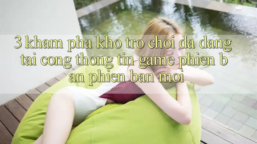 3. Khám phá Kho Trò chơi Đa Dạng Tại Cổng thông tin Game Phiên bản phiên bản mới 3. Khám phá Kho Trò chơi Đa Dạng Tại Cổng thông tin Game Phiên bản phiên bản mới