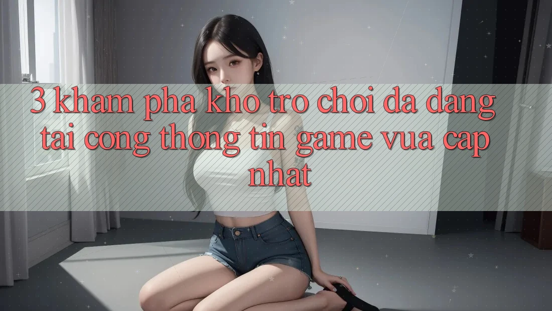 3. Khám Phá Kho Trò chơi Đa Dạng Tại Cổng thông tin Game Vừa cập nhật
