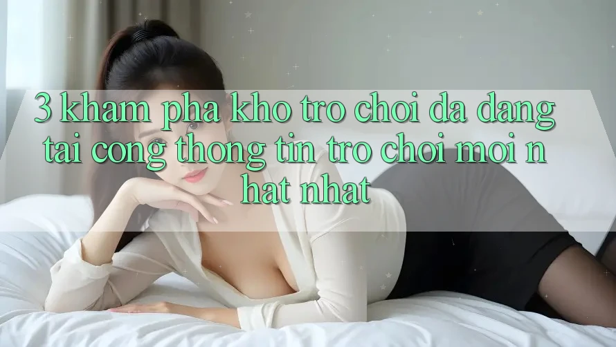 3. Khám Phá Kho Trò chơi Đa Dạng Tại Cổng thông tin Trò chơi Mới nhất Nhất