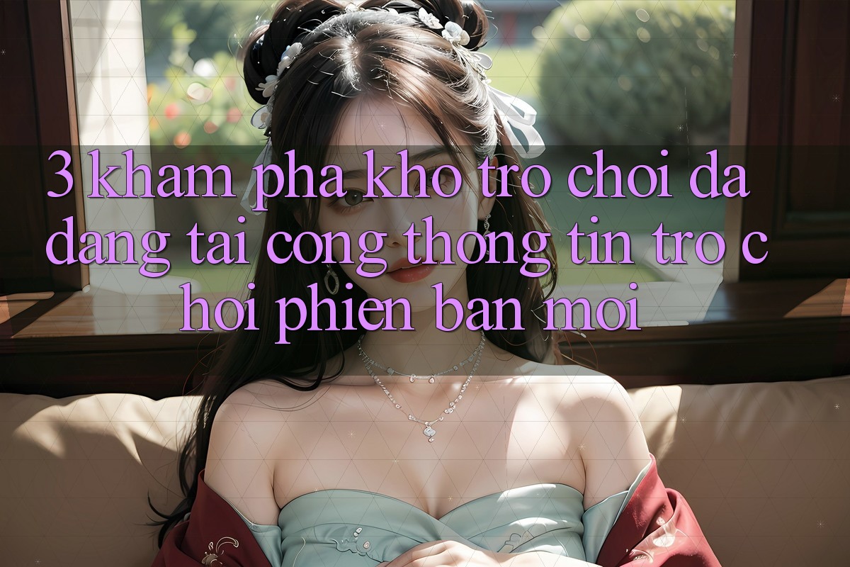 3. Khám Phá Kho Trò chơi Đa Dạng Tại Cổng thông tin Trò chơi Phiên bản mới 3. Khám Phá Kho Trò chơi Đa Dạng Tại Cổng thông tin Trò chơi Phiên bản mới