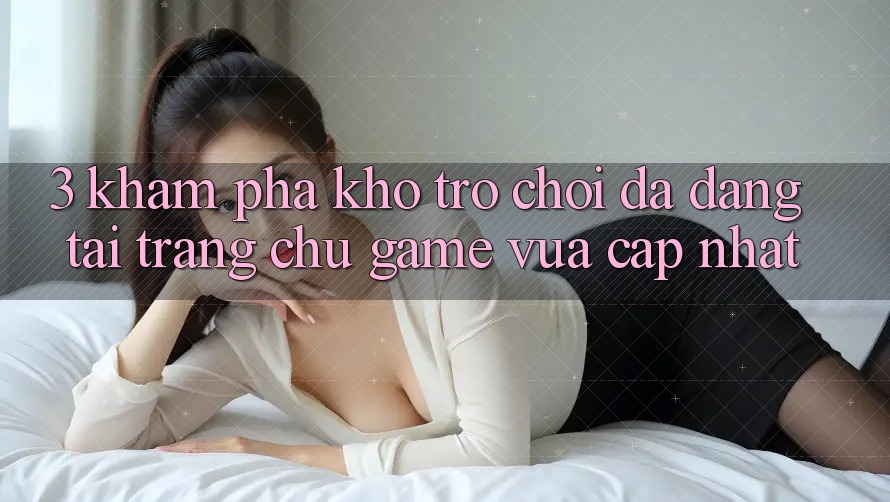 3. Khám Phá Kho Trò chơi Đa Dạng Tại Trang chủ Game Vừa cập nhật