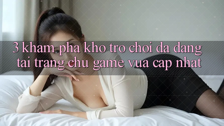3. Khám phá Kho Trò chơi Đa Dạng Tại Trang chủ Game Vừa cập nhật