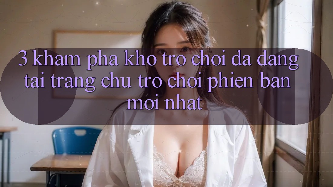 3. Khám Phá Kho Trò chơi Đa Dạng Tại Trang chủ Trò chơi Phiên bản mới Nhất 3. Khám Phá Kho Trò chơi Đa Dạng Tại Trang chủ Trò chơi Phiên bản mới Nhất