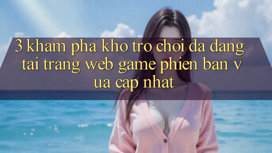 3. Khám Phá Kho Trò chơi Đa Dạng Tại Trang web Game Phiên bản vừa cập nhật 3. Khám Phá Kho Trò chơi Đa Dạng Tại Trang web Game Phiên bản vừa cập nhật