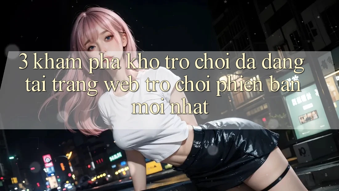 3. Khám Phá Kho Trò chơi Đa Dạng Tại Trang web Trò chơi Phiên bản mới Nhất 3. Khám Phá Kho Trò chơi Đa Dạng Tại Trang web Trò chơi Phiên bản mới Nhất