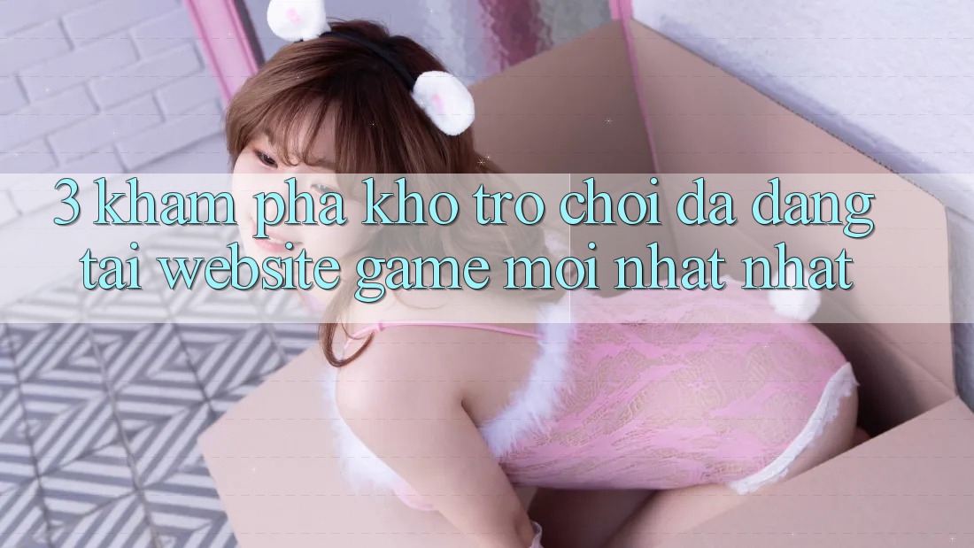 3. Khám Phá Kho Trò chơi Đa Dạng Tại Website Game Mới nhất Nhất