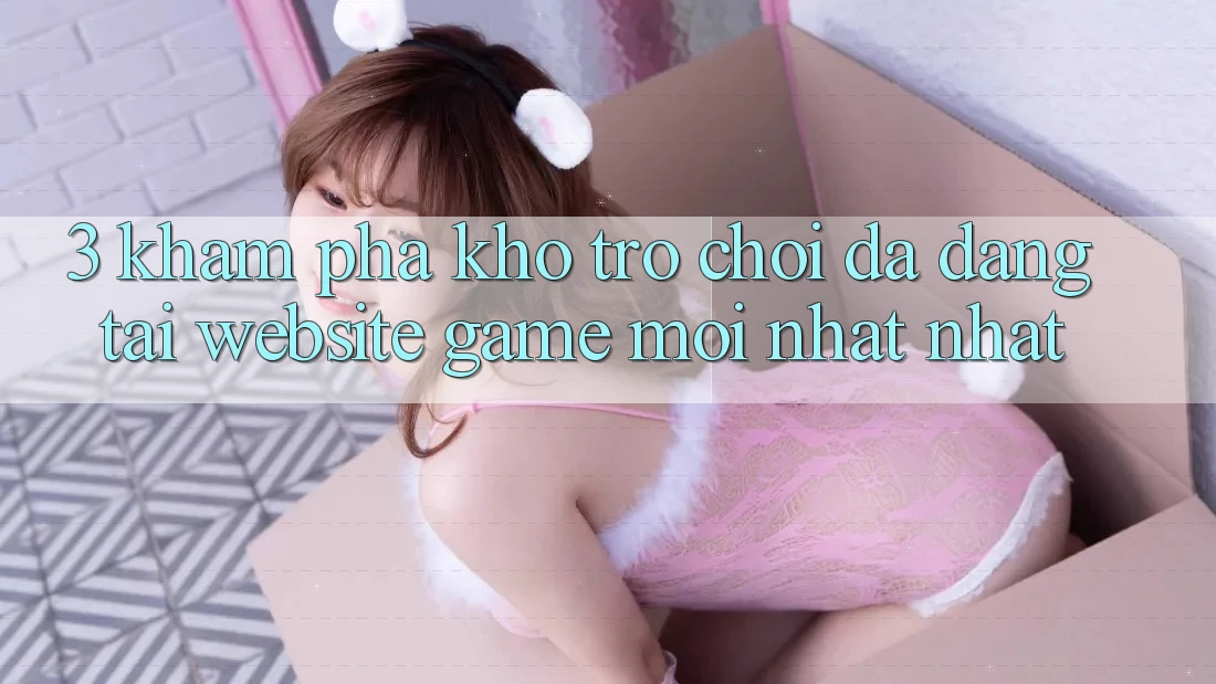 3. Khám Phá Kho Trò chơi Đa Dạng Tại Website Game Mới nhất Nhất