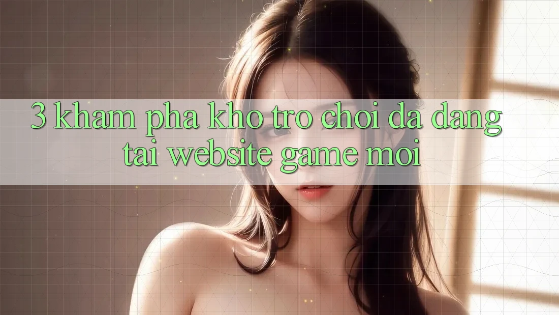 3. Khám Phá Kho Trò chơi Đa Dạng Tại Website Game Mới