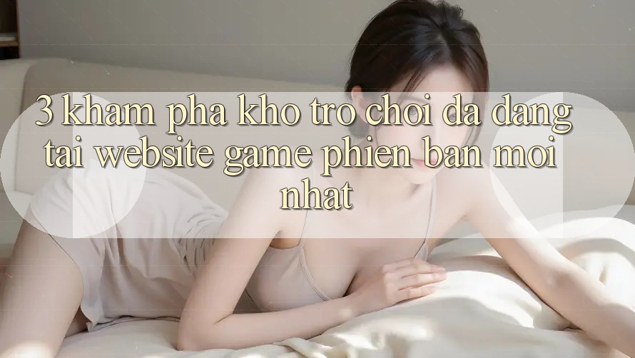 3. Khám Phá Kho Trò chơi Đa Dạng Tại Website Game Phiên bản mới Nhất