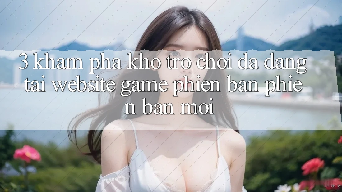 3. Khám Phá Kho Trò chơi Đa Dạng Tại Website Game Phiên bản phiên bản mới 3. Khám Phá Kho Trò chơi Đa Dạng Tại Website Game Phiên bản phiên bản mới