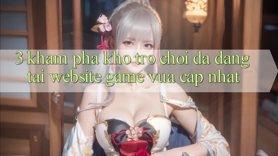 3. Khám Phá Kho Trò chơi Đa Dạng Tại Website Game Vừa cập nhật