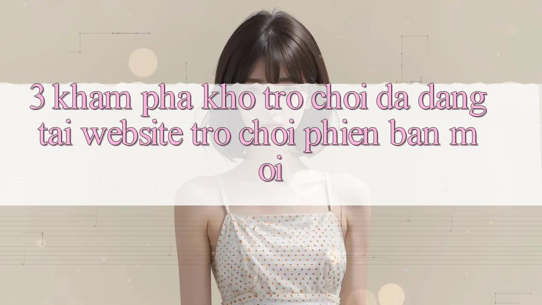 3. Khám Phá Kho Trò chơi Đa Dạng Tại Website Trò chơi Phiên bản mới