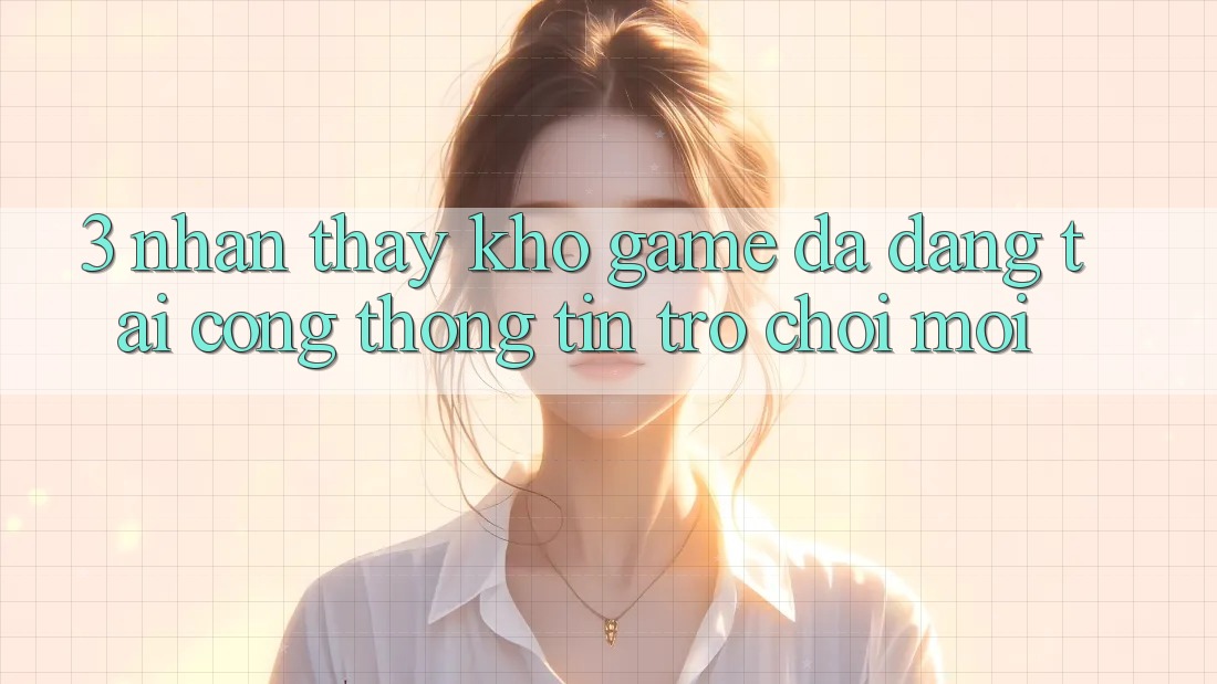 3. Nhận thấy Kho Game Đa Dạng Tại Cổng thông tin Trò chơi Mới
