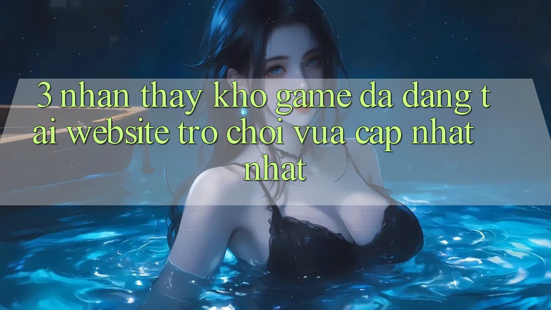 3. Nhận thấy Kho Game Đa Dạng Tại Website Trò chơi Vừa cập nhật Nhất 3. Nhận thấy Kho Game Đa Dạng Tại Website Trò chơi Vừa cập nhật Nhất