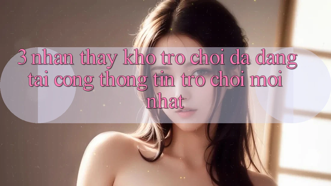 3. Nhận thấy Kho Trò chơi Đa Dạng Tại Cổng thông tin Trò chơi Mới Nhất 3. Nhận thấy Kho Trò chơi Đa Dạng Tại Cổng thông tin Trò chơi Mới Nhất
