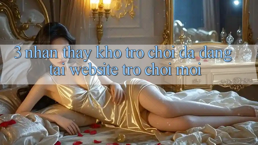 3. Nhận thấy Kho Trò chơi Đa Dạng Tại Website Trò chơi Mới 3. Nhận thấy Kho Trò chơi Đa Dạng Tại Website Trò chơi Mới
