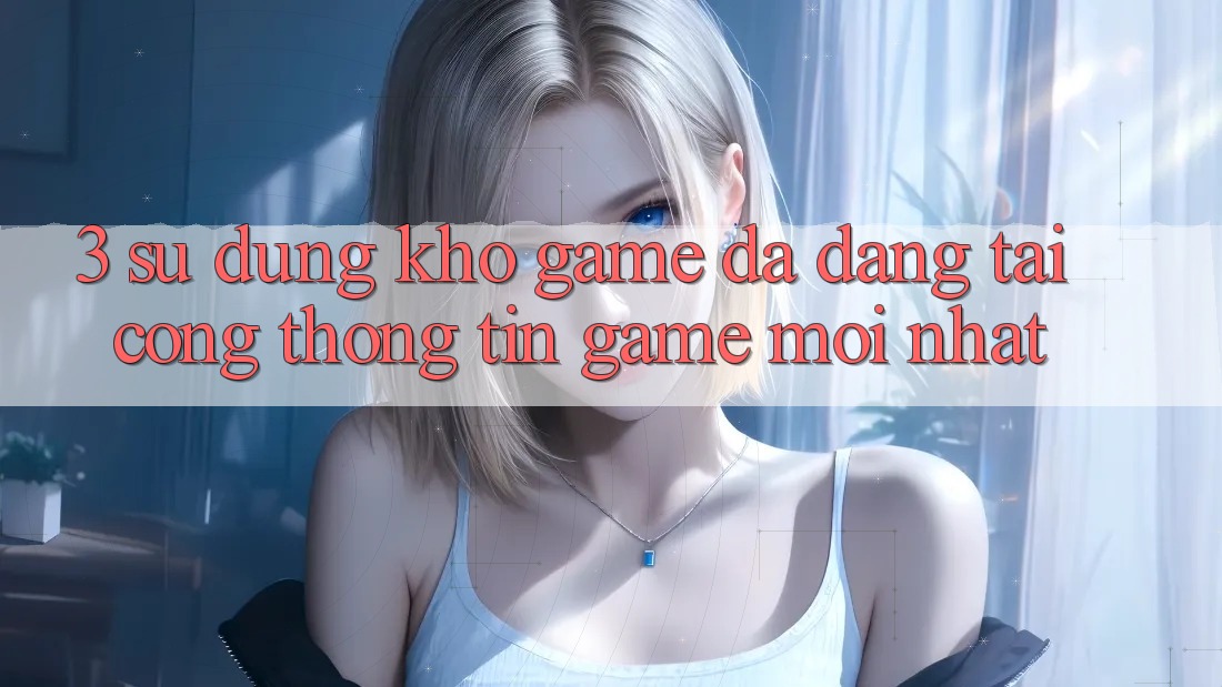 3. Sử dụng Kho Game Đa Dạng Tại Cổng thông tin Game Mới Nhất 3. Sử dụng Kho Game Đa Dạng Tại Cổng thông tin Game Mới Nhất