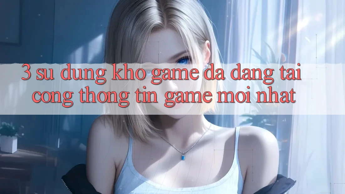 3. Sử dụng Kho Game Đa Dạng Tại Cổng thông tin Game Mới Nhất 3. Sử dụng Kho Game Đa Dạng Tại Cổng thông tin Game Mới Nhất