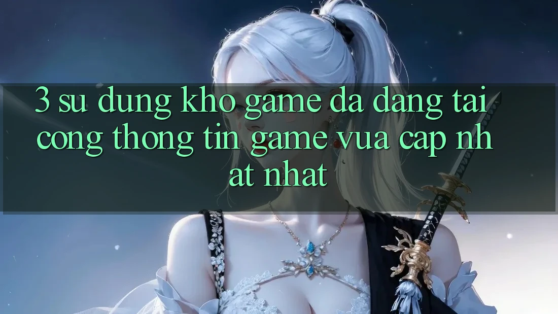 3. Sử dụng Kho Game Đa Dạng Tại Cổng thông tin Game Vừa cập nhật Nhất