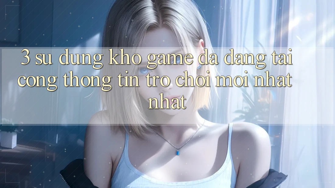 3. Sử dụng Kho Game Đa Dạng Tại Cổng thông tin Trò chơi Mới nhất Nhất