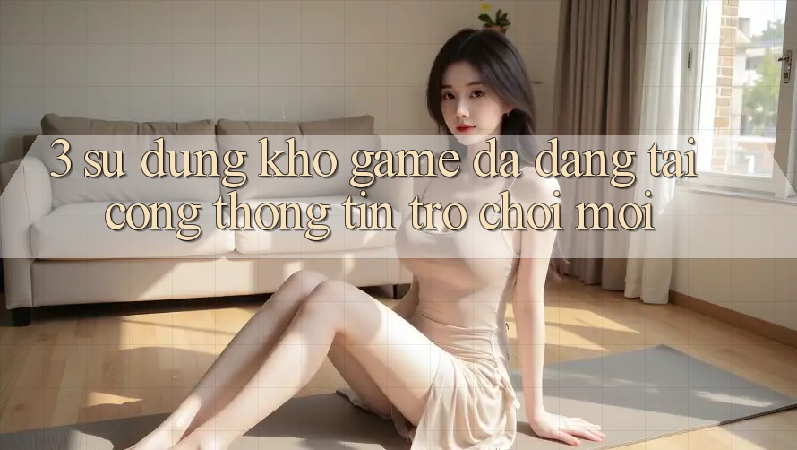 3. Sử dụng Kho Game Đa Dạng Tại Cổng thông tin Trò chơi Mới