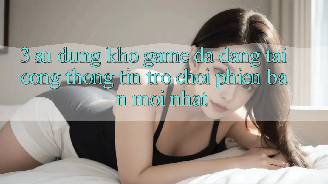 3. Sử dụng Kho Game Đa Dạng Tại Cổng thông tin Trò chơi Phiên bản mới nhất