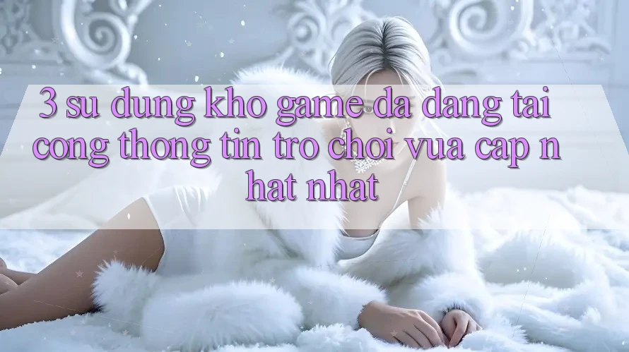 3. Sử dụng Kho Game Đa Dạng Tại Cổng thông tin Trò chơi Vừa cập nhật Nhất