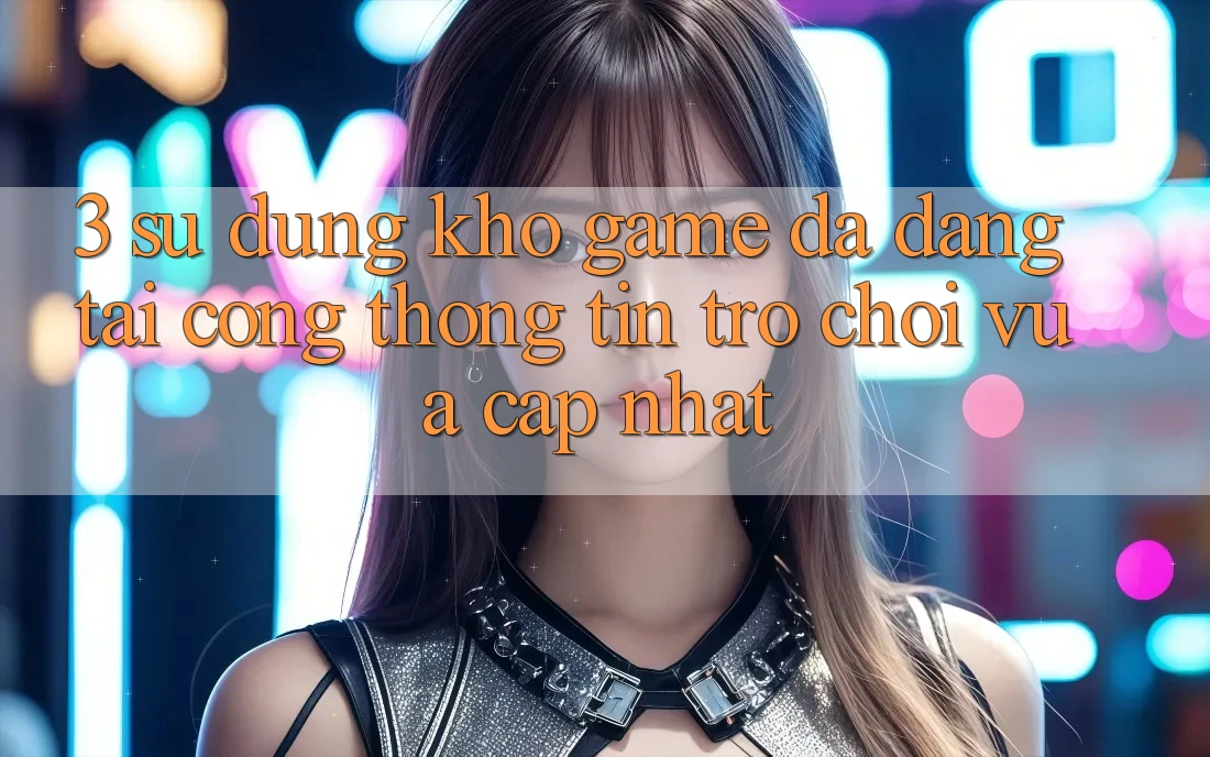 3. Sử dụng Kho Game Đa Dạng Tại Cổng thông tin Trò chơi Vừa cập nhật 3. Sử dụng Kho Game Đa Dạng Tại Cổng thông tin Trò chơi Vừa cập nhật
