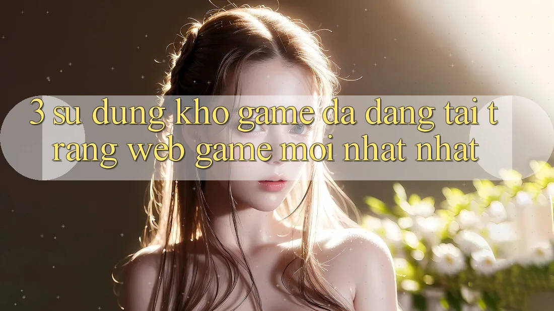 3. Sử dụng Kho Game Đa Dạng Tại Trang web Game Mới nhất Nhất
