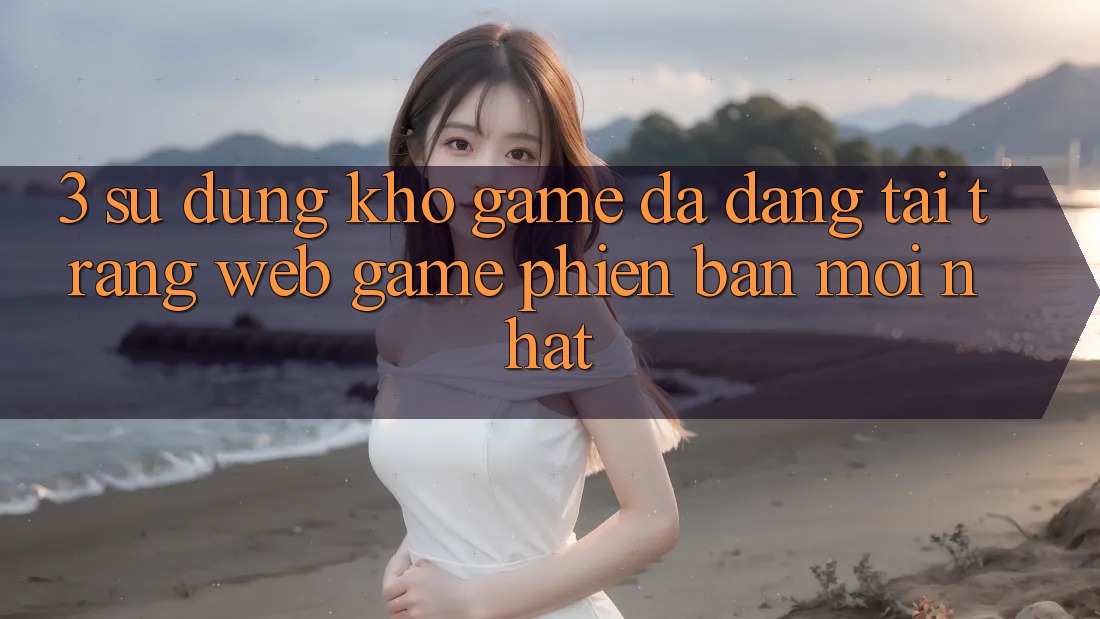 3. Sử dụng Kho Game Đa Dạng Tại Trang web Game Phiên bản mới Nhất