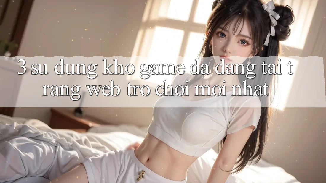 3. Sử dụng Kho Game Đa Dạng Tại Trang web Trò chơi Mới Nhất