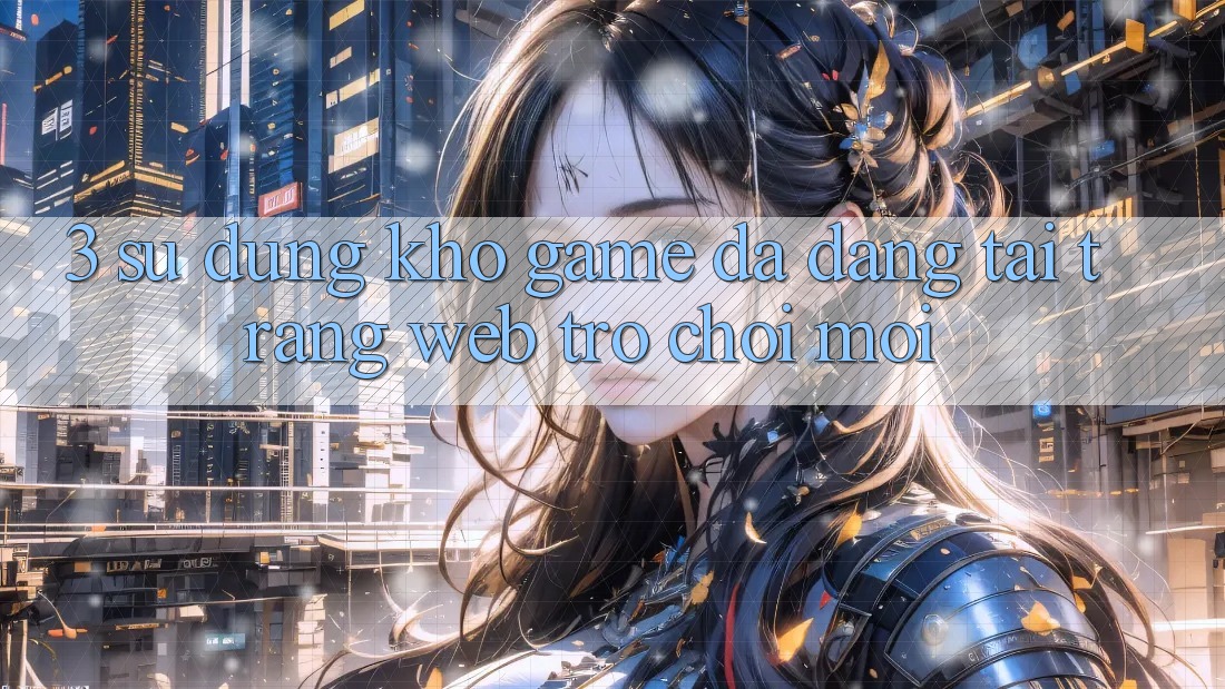 3. Sử dụng Kho Game Đa Dạng Tại Trang web Trò chơi Mới 3. Sử dụng Kho Game Đa Dạng Tại Trang web Trò chơi Mới