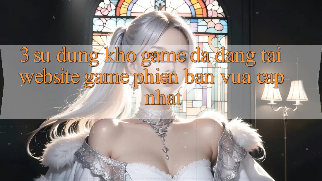 3. Sử dụng Kho Game Đa Dạng Tại Website Game Phiên bản vừa cập nhật