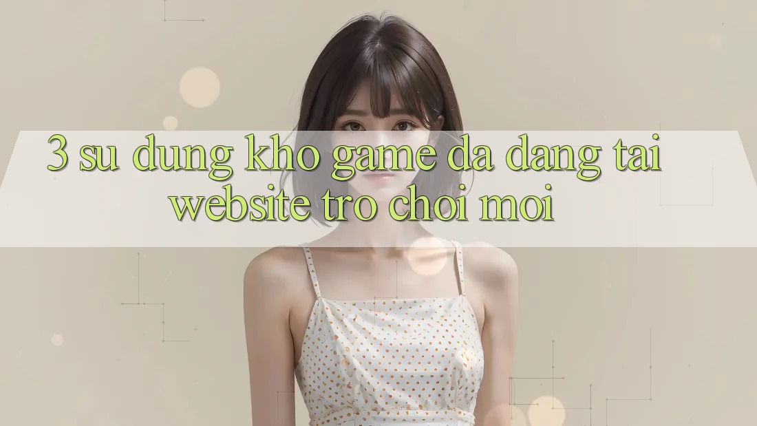 3. Sử dụng Kho Game Đa Dạng Tại Website Trò chơi Mới