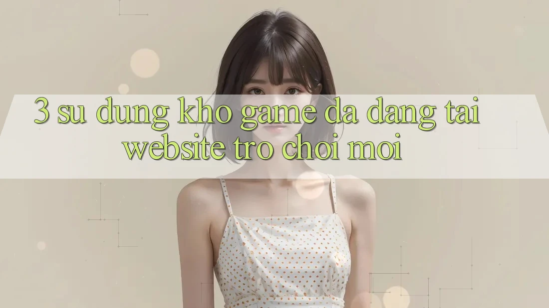 3. Sử dụng Kho Game Đa Dạng Tại Website Trò chơi Mới 3. Sử dụng Kho Game Đa Dạng Tại Website Trò chơi Mới