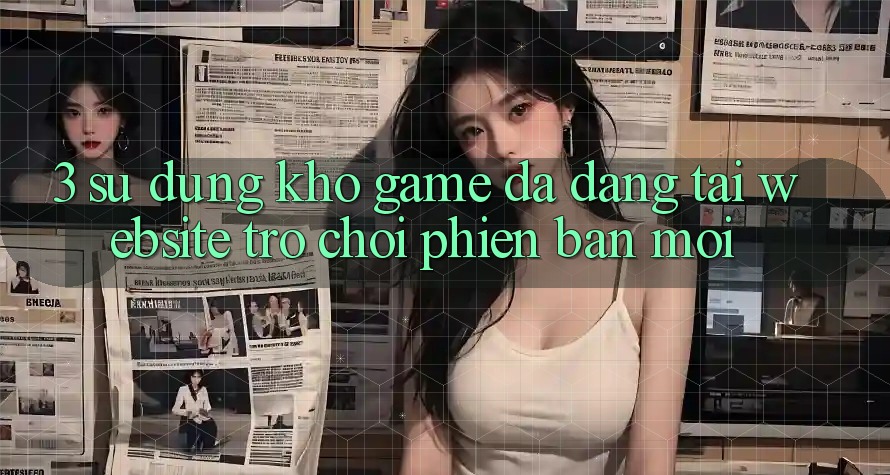 3. Sử dụng Kho Game Đa Dạng Tại Website Trò chơi Phiên bản mới