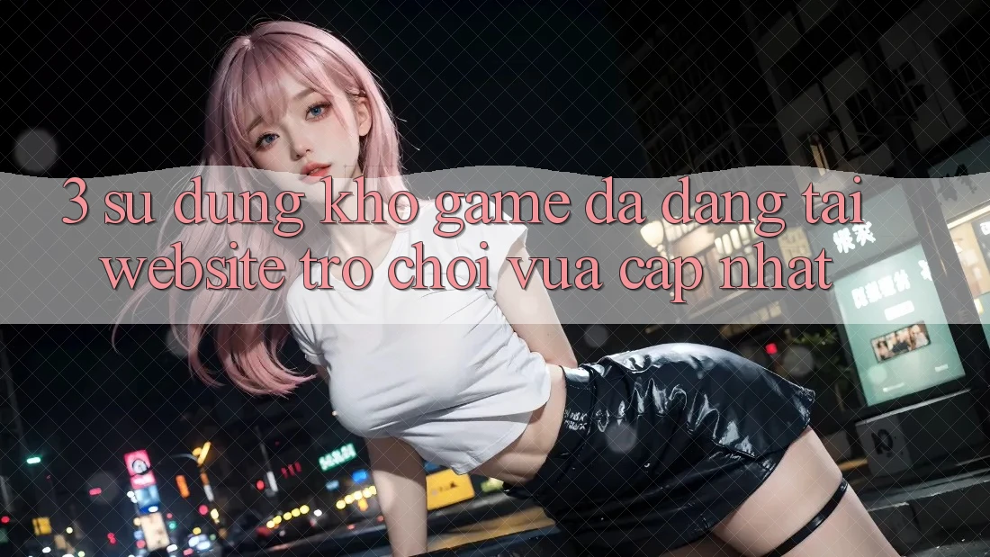 3. Sử dụng Kho Game Đa Dạng Tại Website Trò chơi Vừa cập nhật