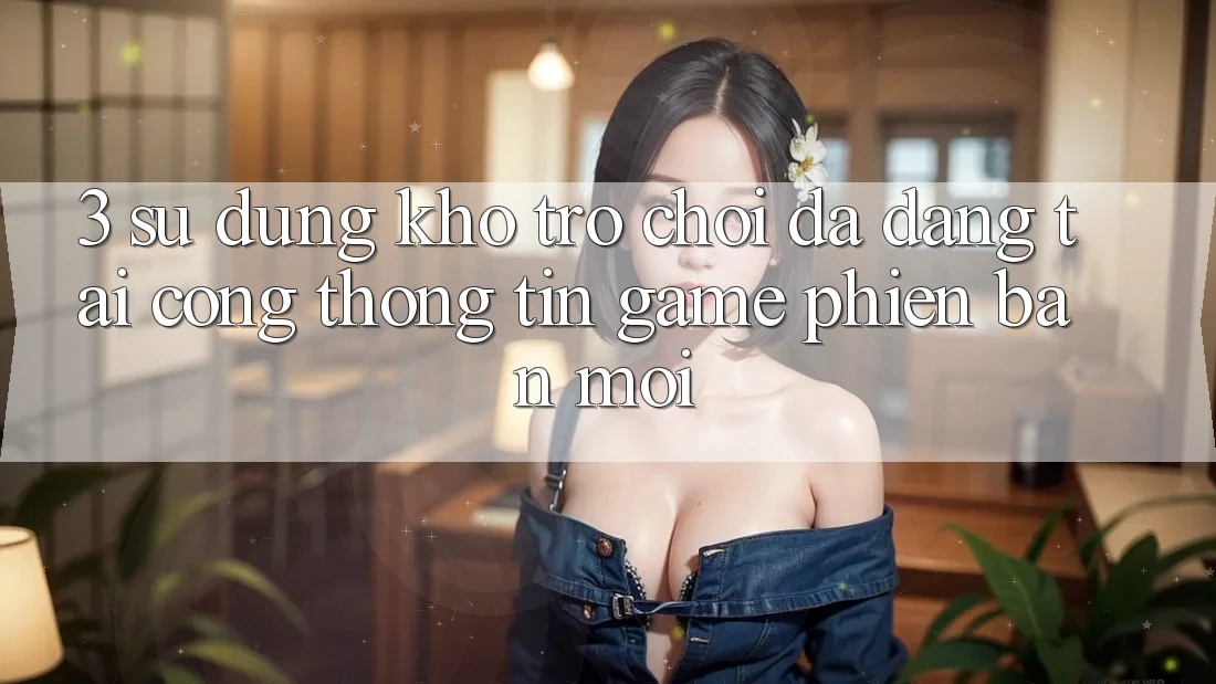 3. Sử dụng Kho Trò chơi Đa Dạng Tại Cổng thông tin Game Phiên bản mới