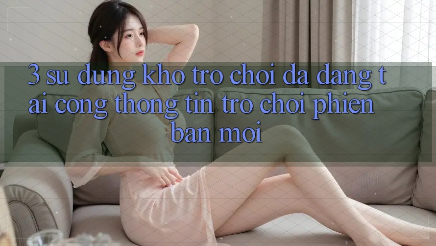 3. Sử dụng Kho Trò chơi Đa Dạng Tại Cổng thông tin Trò chơi Phiên bản mới