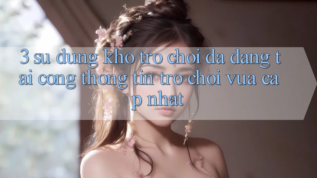 3. Sử dụng Kho Trò chơi Đa Dạng Tại Cổng thông tin Trò chơi Vừa cập nhật 3. Sử dụng Kho Trò chơi Đa Dạng Tại Cổng thông tin Trò chơi Vừa cập nhật
